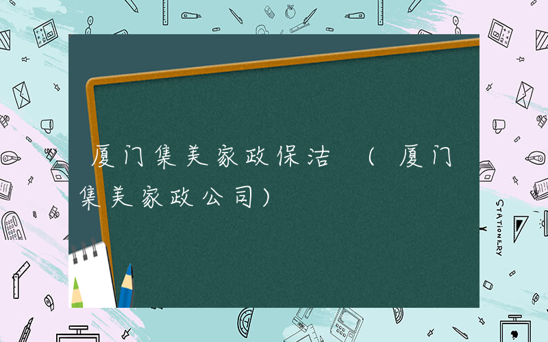 厦门集美家政保洁 (厦门集美家政公司)